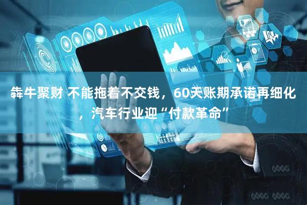 犇牛聚财 不能拖着不交钱，60天账期承诺再细化，汽车行业迎“付款革命”