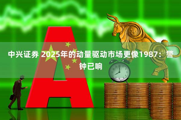 中兴证券 2025年的动量驱动市场更像1987：警钟已响