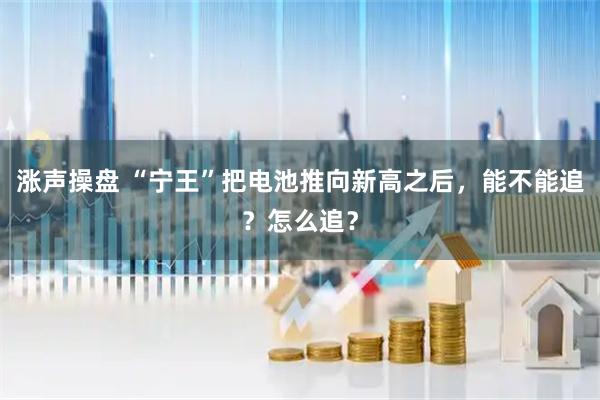 涨声操盘 “宁王”把电池推向新高之后，能不能追？怎么追？