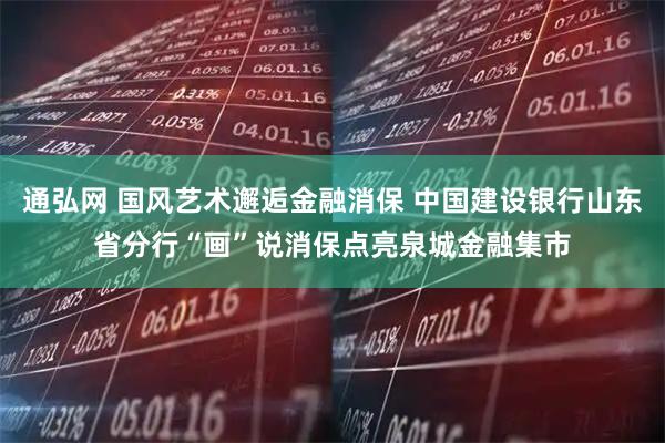 通弘网 国风艺术邂逅金融消保 中国建设银行山东省分行“画”说消保点亮泉城金融集市