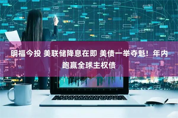 明福今投 美联储降息在即 美债一举夺魁!  年内跑赢全球主权债