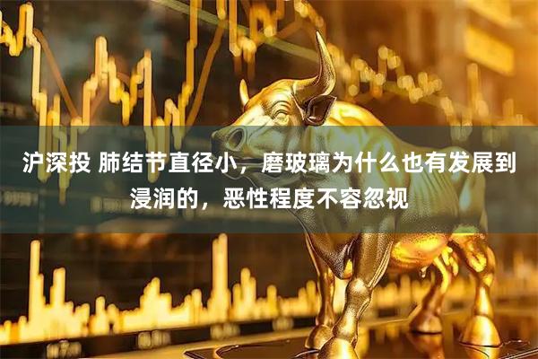 沪深投 肺结节直径小，磨玻璃为什么也有发展到浸润的，恶性程度不容忽视