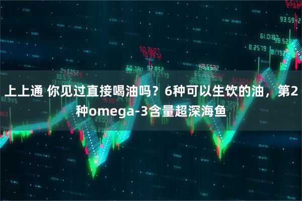 上上通 你见过直接喝油吗？6种可以生饮的油，第2种omega-3含量超深海鱼