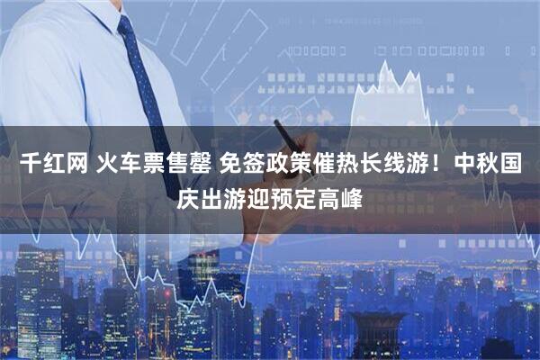 千红网 火车票售罄 免签政策催热长线游！中秋国庆出游迎预定高峰