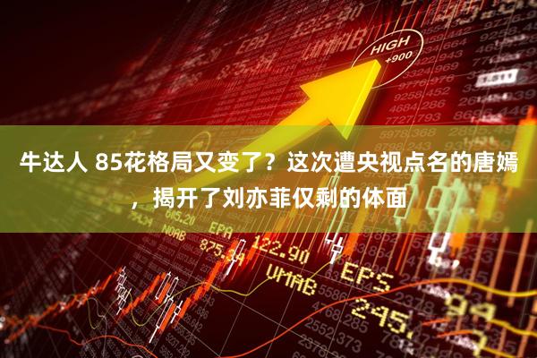 牛达人 85花格局又变了？这次遭央视点名的唐嫣，揭开了刘亦菲仅剩的体面