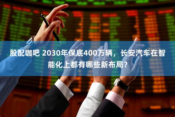 股配咖吧 2030年保底400万辆，长安汽车在智能化上都有哪些新布局？