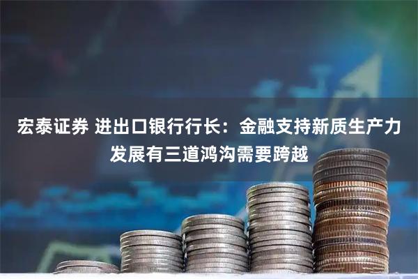 宏泰证券 进出口银行行长：金融支持新质生产力发展有三道鸿沟需要跨越