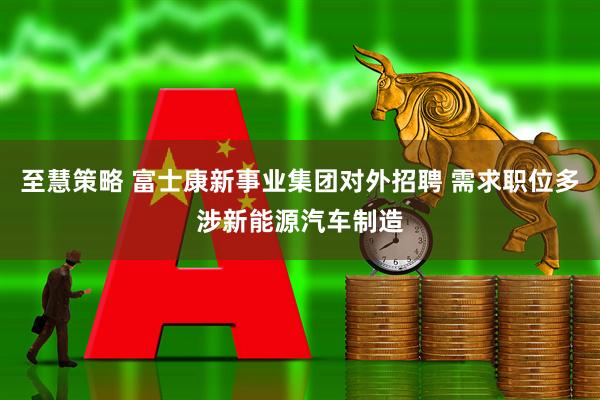 至慧策略 富士康新事业集团对外招聘 需求职位多涉新能源汽车制造