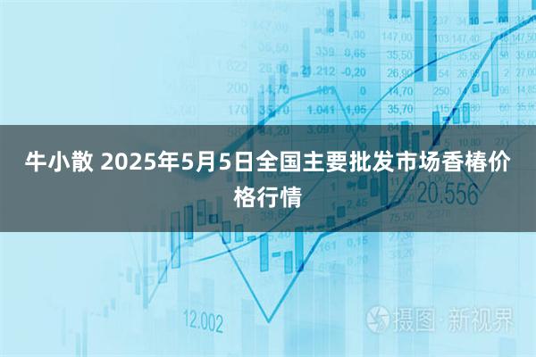 牛小散 2025年5月5日全国主要批发市场香椿价格行情