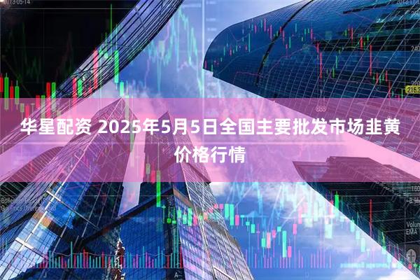 华星配资 2025年5月5日全国主要批发市场韭黄价格行情