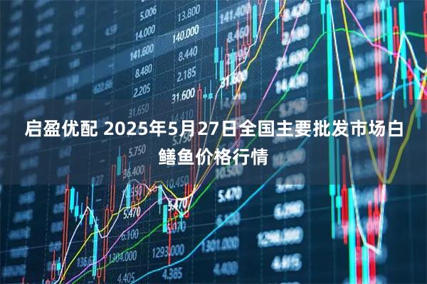 启盈优配 2025年5月27日全国主要批发市场白鳝鱼价格行情