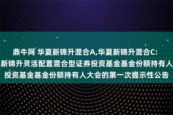 鼎牛网 华夏新锦升混合A,华夏新锦升混合C: 关于以通讯方式召开华夏新锦升灵活配置混合型证券投资基金基金份额持有人大会的第一次提示性公告