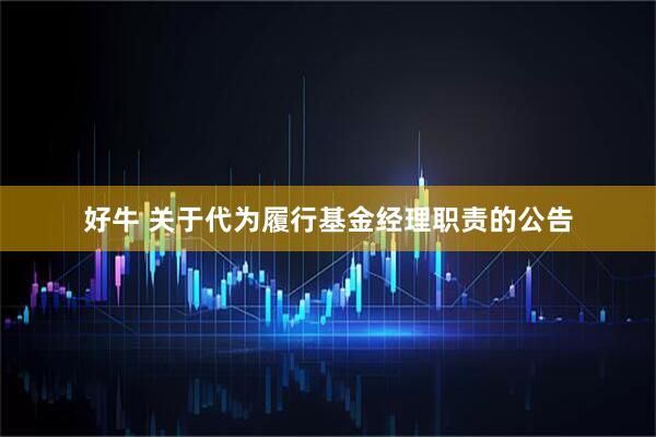 好牛 关于代为履行基金经理职责的公告