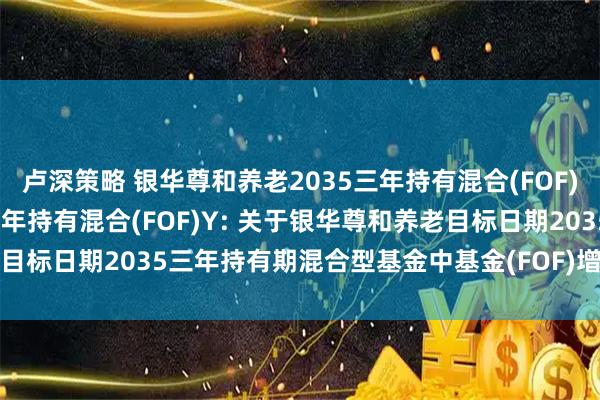 卢深策略 银华尊和养老2035三年持有混合(FOF)A,银华尊和养老2035三年持有混合(FOF)Y: 关于银华尊和养老目标日期2035三年持有期混合型基金中基金(FOF)增聘基金经理的公告