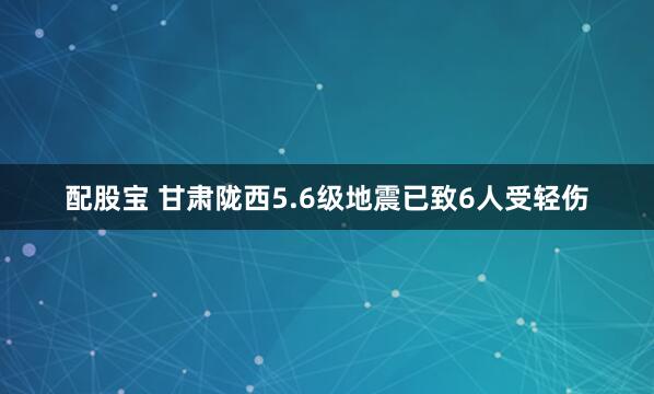 配股宝 甘肃陇西5.6级地震已致6人受轻伤