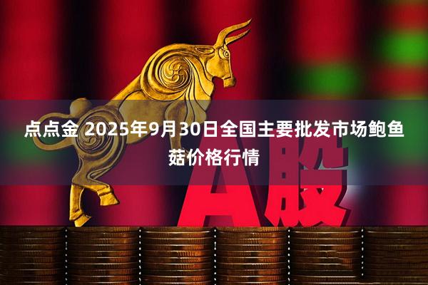 点点金 2025年9月30日全国主要批发市场鲍鱼菇价格行情