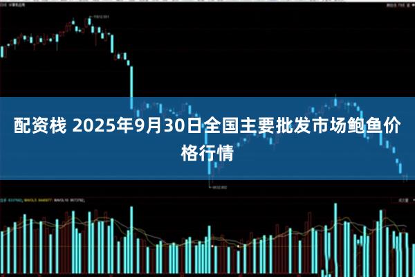 配资栈 2025年9月30日全国主要批发市场鲍鱼价格行情