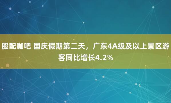 股配咖吧 国庆假期第二天，广东4A级及以上景区游客同比增长4.2%
