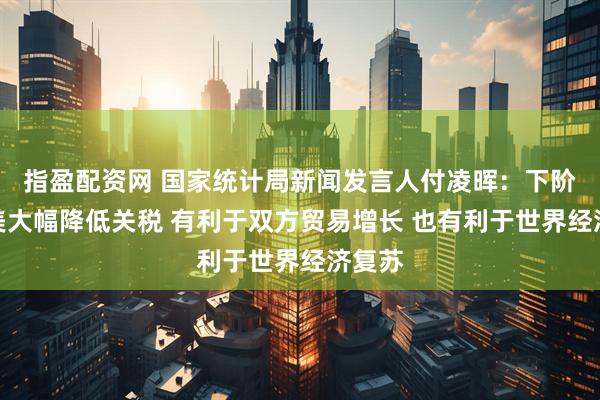 指盈配资网 国家统计局新闻发言人付凌晖：下阶段中美大幅降低关税 有利于双方贸易增长 也有利于世界经济复苏