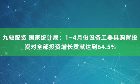 九融配资 国家统计局：1—4月份设备工器具购置投资对全部投资增长贡献达到64.5%