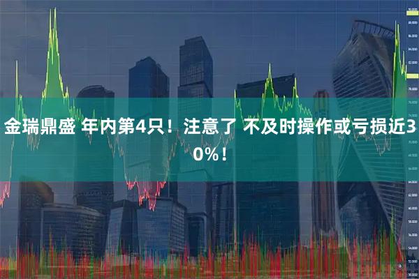 金瑞鼎盛 年内第4只！注意了 不及时操作或亏损近30%！