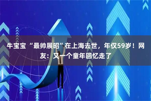 牛宝宝 “最帅展昭”在上海去世，年仅59岁！网友：又一个童年回忆走了