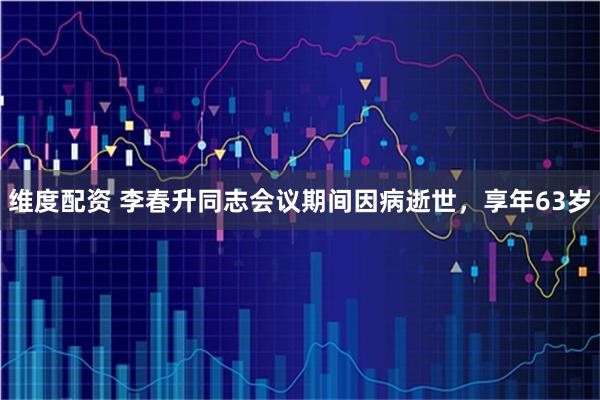 维度配资 李春升同志会议期间因病逝世，享年63岁