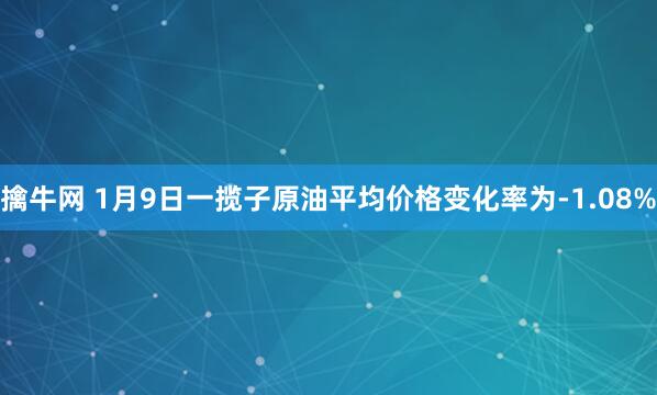 擒牛网 1月9日一揽子原油平均价格变化率为-1.08%