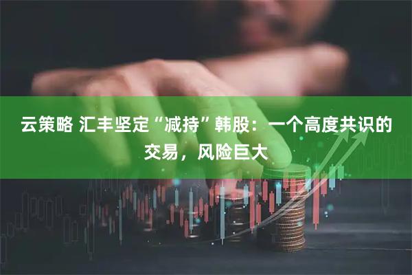 云策略 汇丰坚定“减持”韩股：一个高度共识的交易，风险巨大