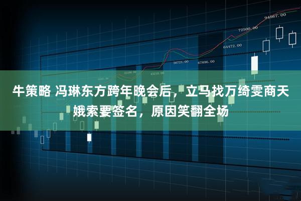 牛策略 冯琳东方跨年晚会后，立马找万绮雯商天娥索要签名，原因笑翻全场