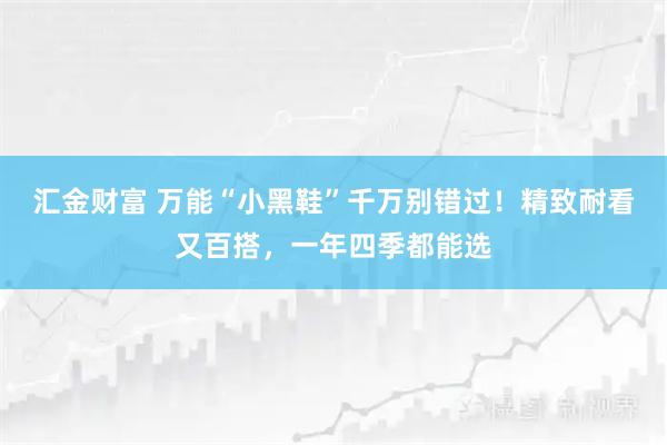 汇金财富 万能“小黑鞋”千万别错过！精致耐看又百搭，一年四季都能选