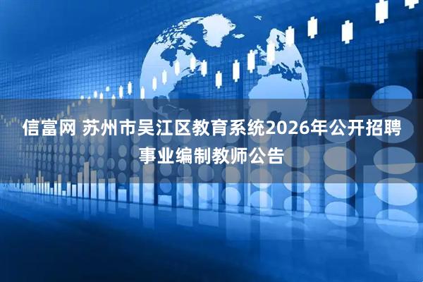 信富网 苏州市吴江区教育系统2026年公开招聘事业编制教师公告