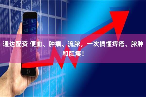 通达配资 便血、肿痛、流脓，一次搞懂痔疮、脓肿和肛瘘！