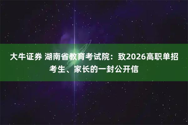大牛证券 湖南省教育考试院：致2026高职单招考生、家长的一封公开信