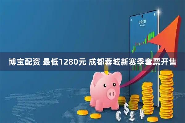 博宝配资 最低1280元 成都蓉城新赛季套票开售