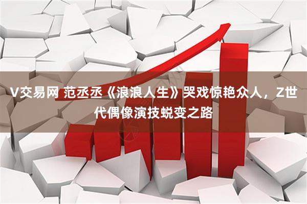 V交易网 范丞丞《浪浪人生》哭戏惊艳众人，Z世代偶像演技蜕变之路