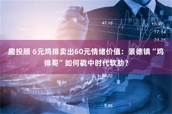 趣投顾 6元鸡排卖出60元情绪价值：景德镇“鸡排哥”如何戳中时代软肋？