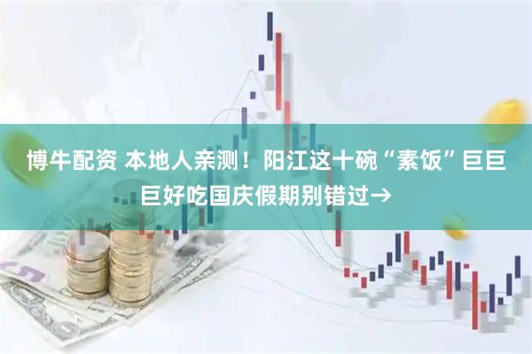 博牛配资 本地人亲测！阳江这十碗“素饭”巨巨巨好吃国庆假期别错过→