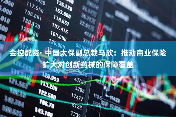 金控配资· 中国太保副总裁马欣：推动商业保险扩大对创新药械的保障覆盖