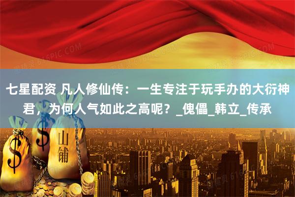 七星配资 凡人修仙传：一生专注于玩手办的大衍神君，为何人气如此之高呢？_傀儡_韩立_传承
