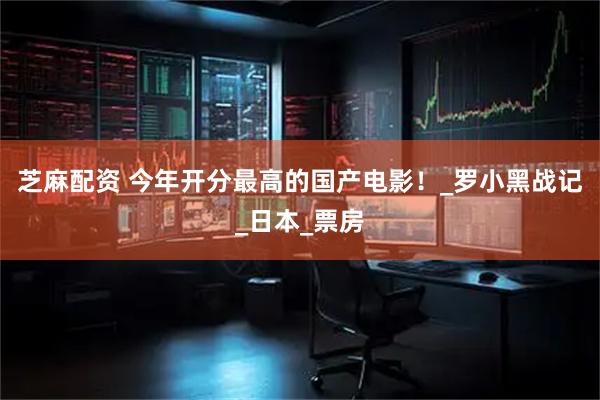 芝麻配资 今年开分最高的国产电影！_罗小黑战记_日本_票房