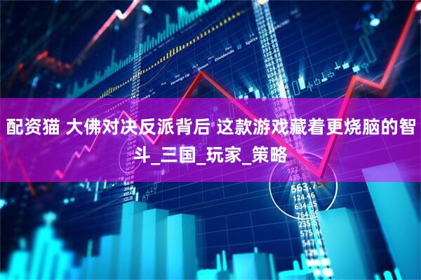 配资猫 大佛对决反派背后 这款游戏藏着更烧脑的智斗_三国_玩家_策略